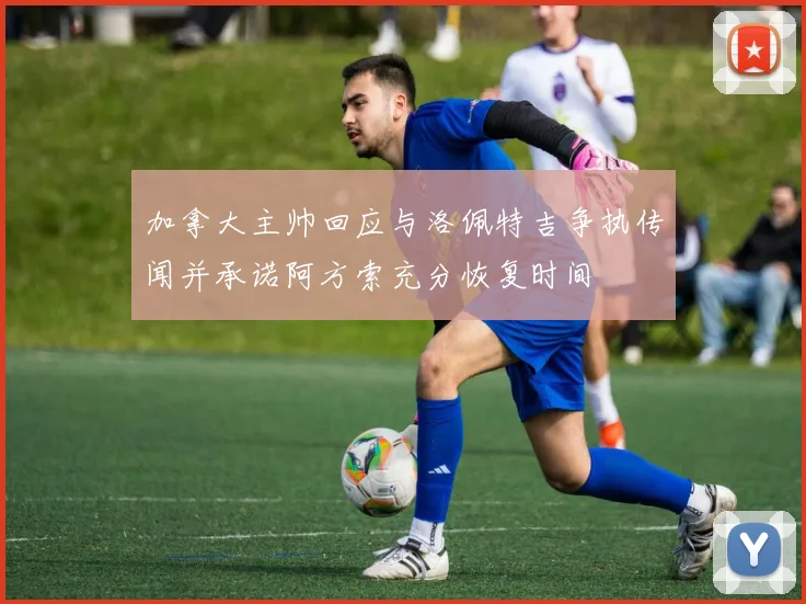 加拿大主帅回应与洛佩特吉争执传闻并承诺阿方索充分恢复时间