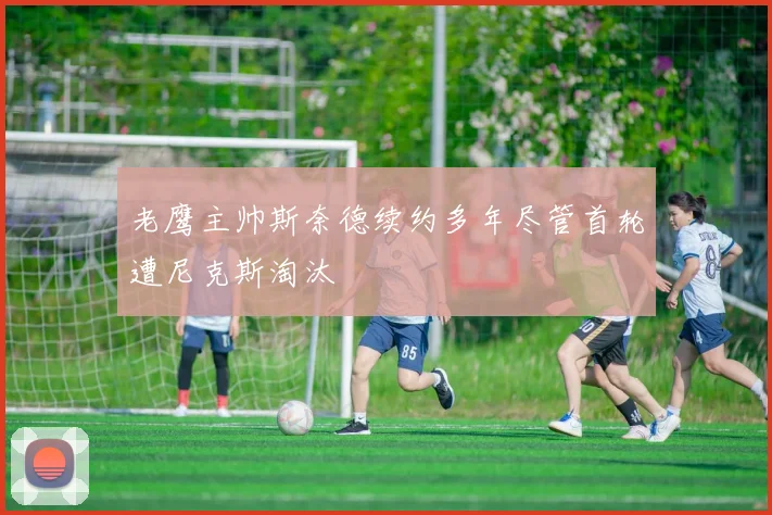 老鹰主帅斯奈德续约多年尽管首轮遭尼克斯淘汰