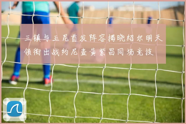三镇与玉昆首发阵容揭晓绍尔明天领衔出战约尼查黄紫昌同场竞技