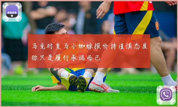 马竞对皇马小蜘蛛报价持谨慎态度称只是履行承诺而已
