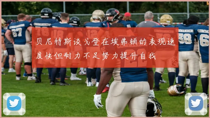 贝尼特斯谈戈登在埃弗顿的表现速度快但耐力不足努力提升自我