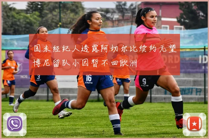 国米经纪人透露阿切尔比续约无望博尼留队小因暂不回欧洲