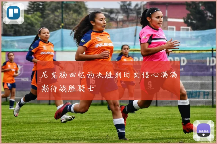 尼克杨回忆西决胜利时刻信心满满期待战胜骑士