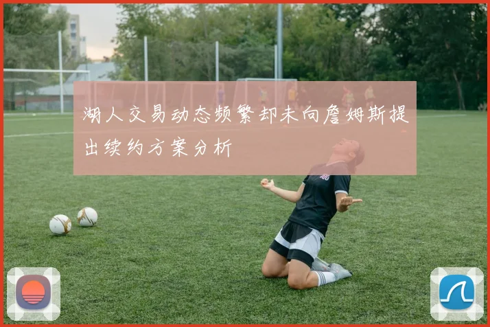 湖人交易动态频繁却未向詹姆斯提出续约方案分析