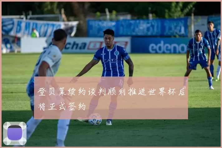 登贝莱续约谈判顺利推进世界杯后将正式签约