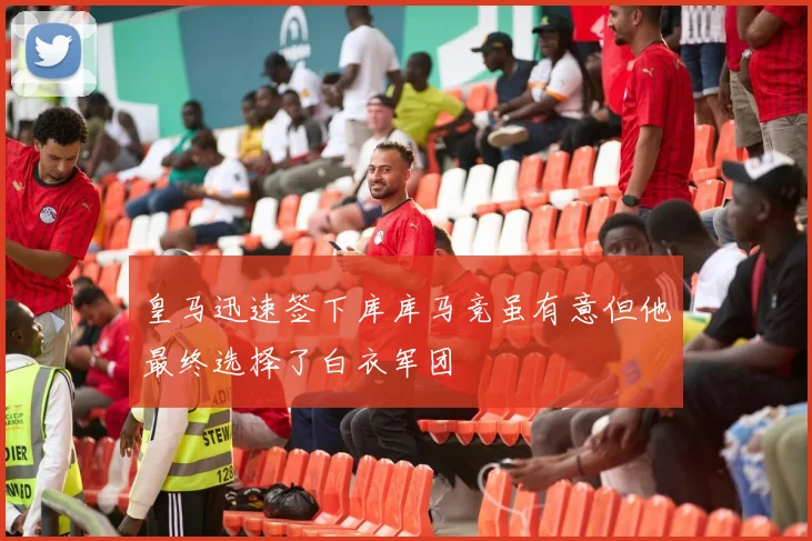 皇马迅速签下库库马竞虽有意但他最终选择了白衣军团