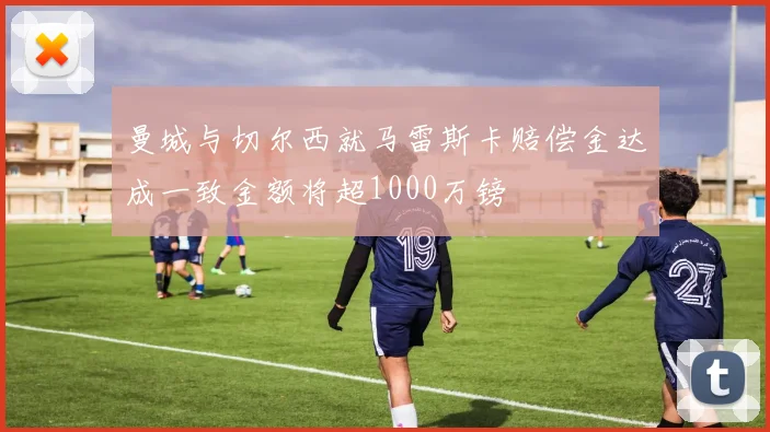 曼城与切尔西就马雷斯卡赔偿金达成一致金额将超1000万镑