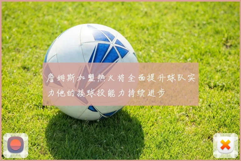 詹姆斯加盟热火将全面提升球队实力他的接球投能力持续进步