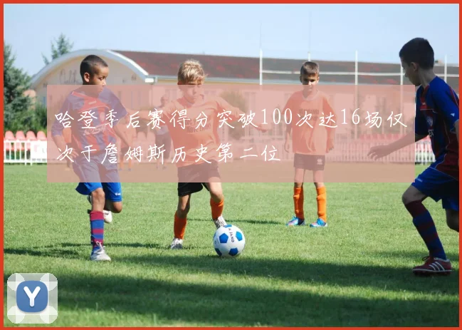 哈登季后赛得分突破100次达16场仅次于詹姆斯历史第二位