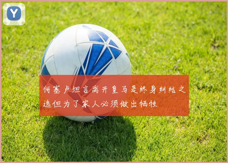 何塞卢坦言离开皇马是终身纠结之选但为了家人必须做出牺牲